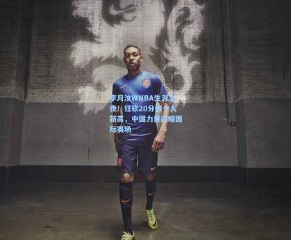 李月汝WNBA生涯之夜！狂砍20分创个人新高，中国力量闪耀国际赛场