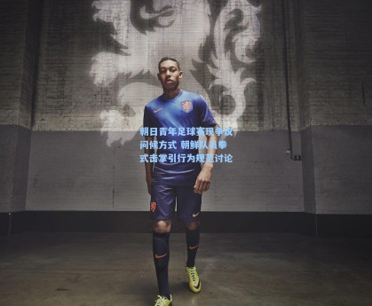 朝日青年足球赛现争议问候方式 朝鲜队员拳式击掌引行为规范讨论