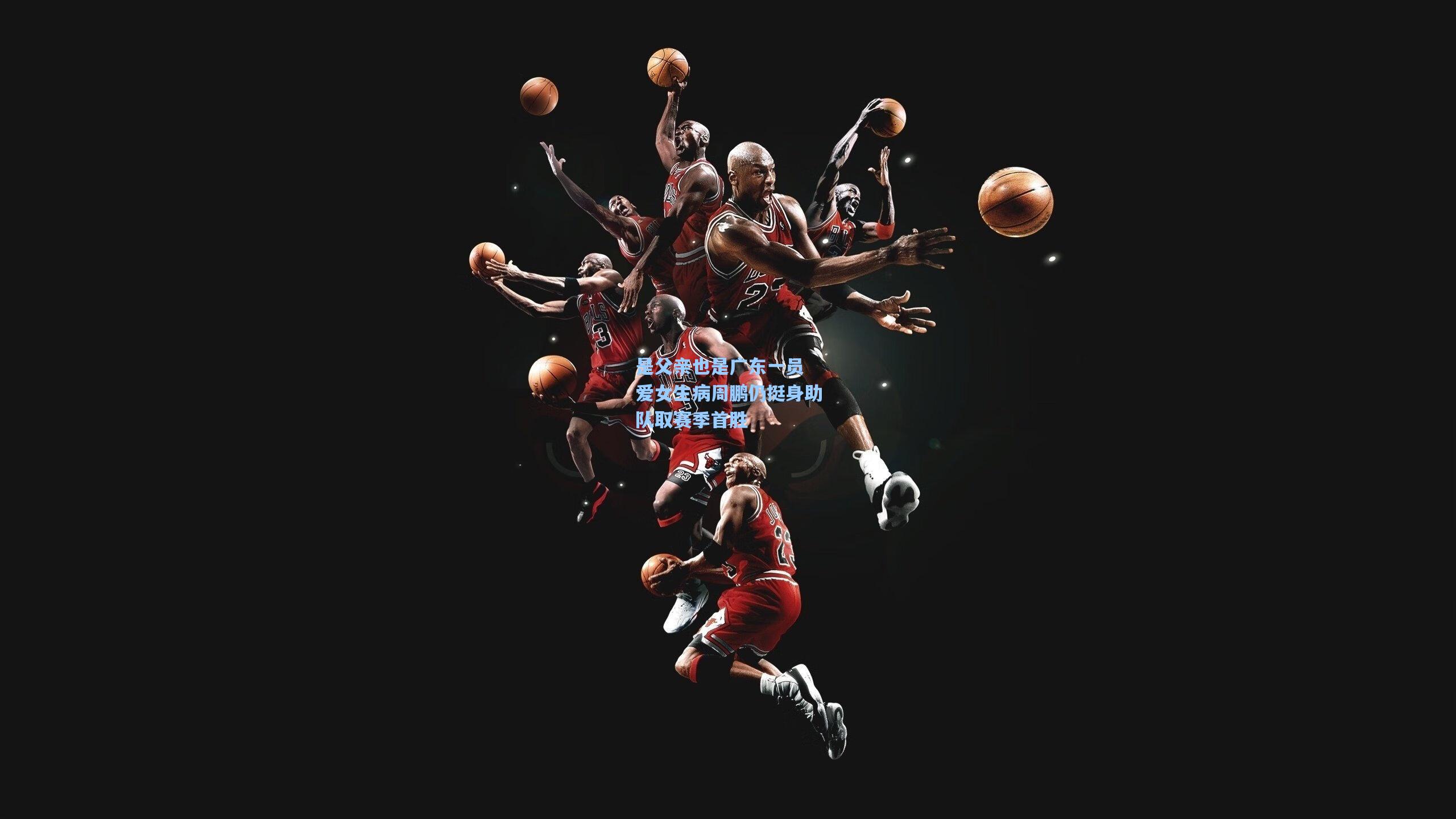 是父亲也是广东一员 爱女生病周鹏仍挺身助队取赛季首胜