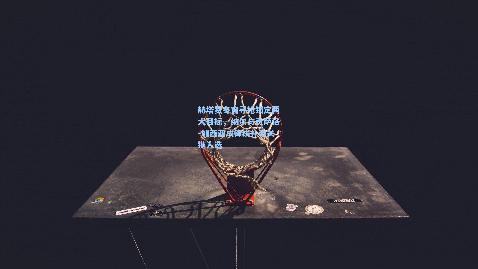 赫塔费冬窗寻枪锁定两大目标，纳尔与贡萨洛-加西亚成锋线补强关键人选