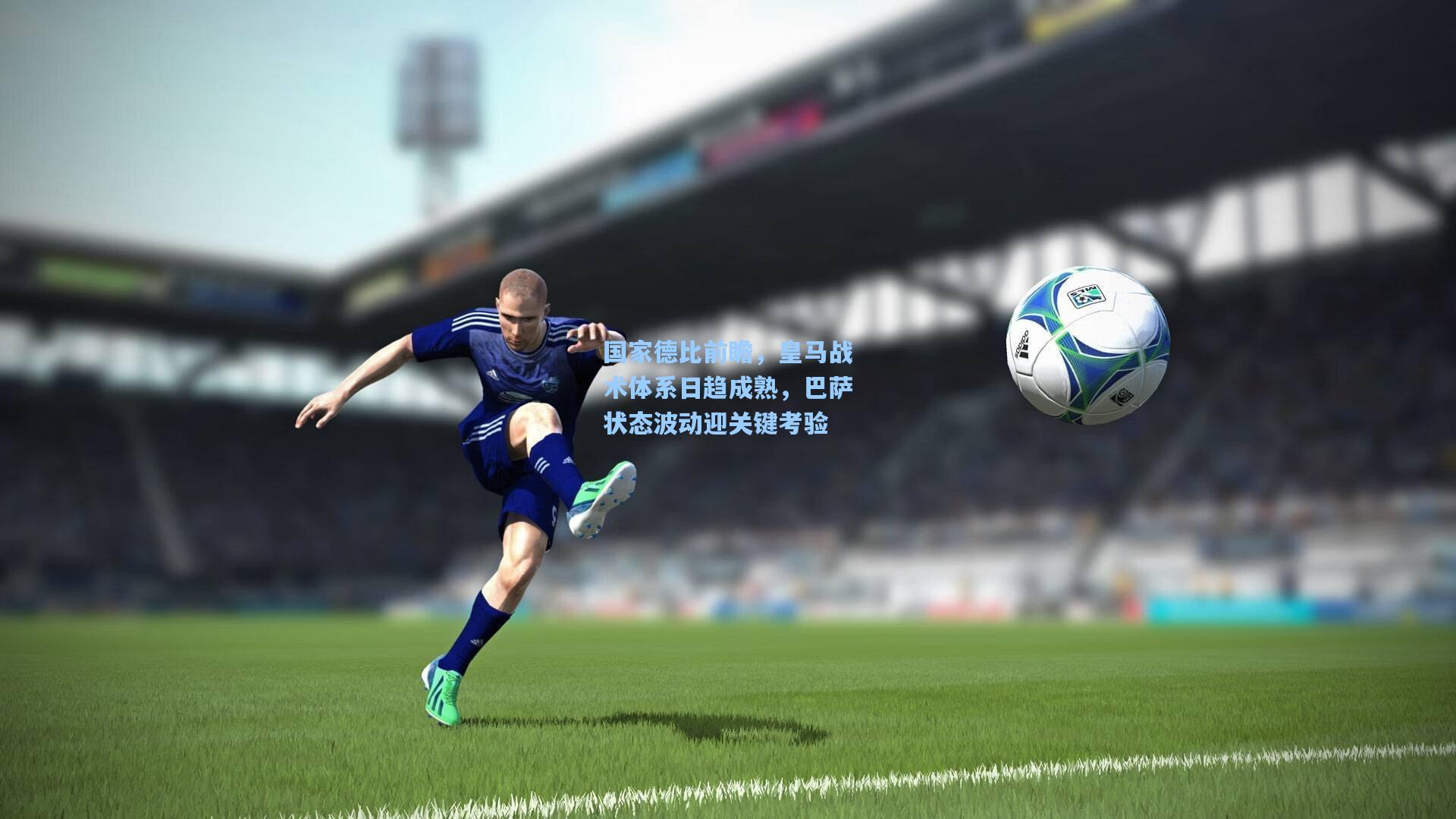 国家德比前瞻,皇马战术体系日趋成熟,巴萨状态波动迎关键考验